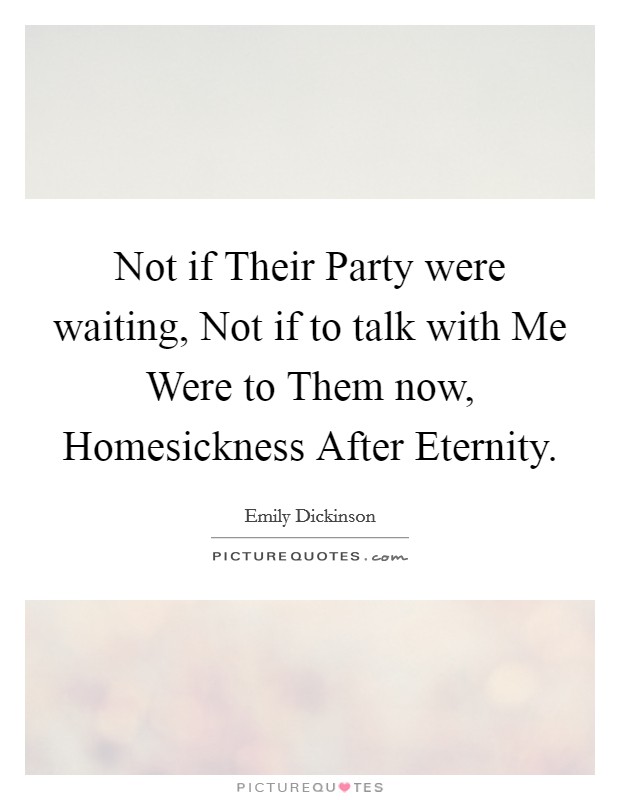 Not if Their Party were waiting, Not if to talk with Me Were to Them now, Homesickness After Eternity. Picture Quote #1