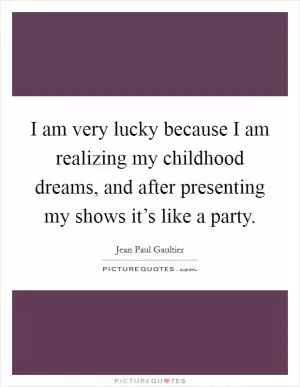 I am very lucky because I am realizing my childhood dreams, and after presenting my shows it’s like a party Picture Quote #1