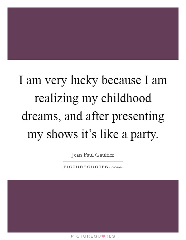 I am very lucky because I am realizing my childhood dreams, and after presenting my shows it's like a party. Picture Quote #1