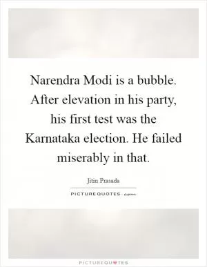 Narendra Modi is a bubble. After elevation in his party, his first test was the Karnataka election. He failed miserably in that Picture Quote #1