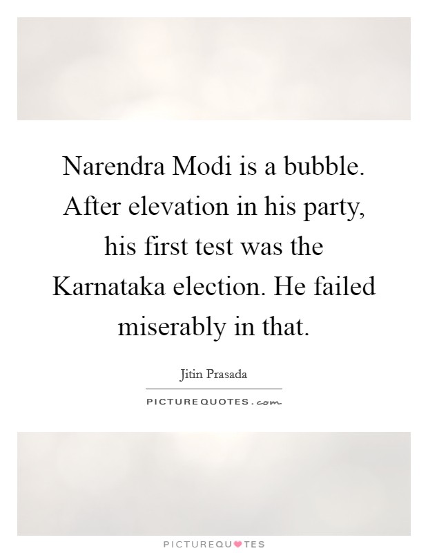 Narendra Modi is a bubble. After elevation in his party, his first test was the Karnataka election. He failed miserably in that. Picture Quote #1