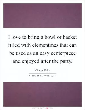 I love to bring a bowl or basket filled with clementines that can be used as an easy centerpiece and enjoyed after the party Picture Quote #1
