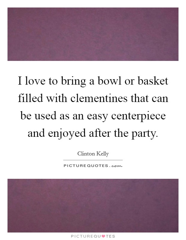 I love to bring a bowl or basket filled with clementines that can be used as an easy centerpiece and enjoyed after the party. Picture Quote #1