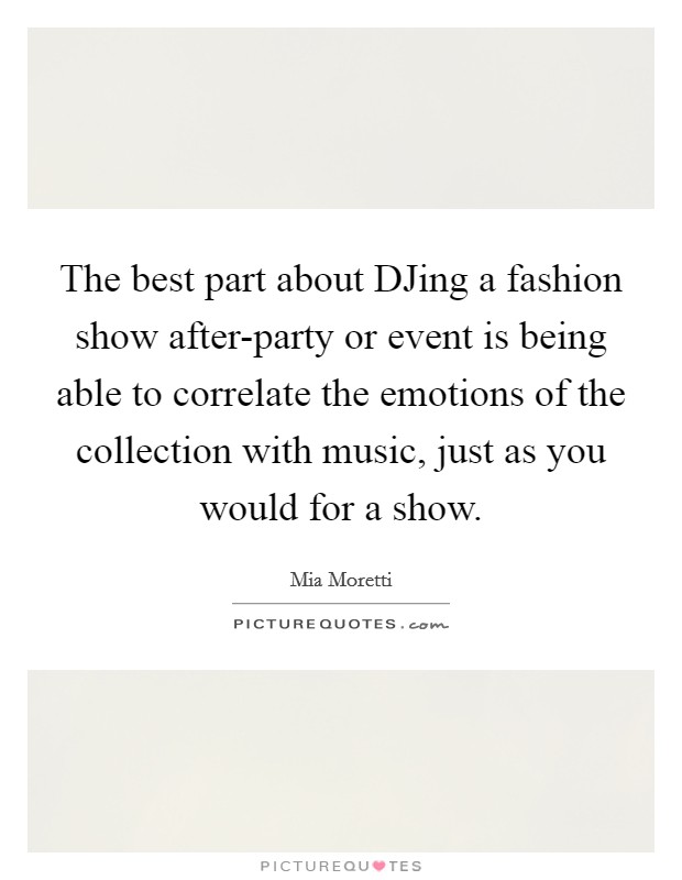 The best part about DJing a fashion show after-party or event is being able to correlate the emotions of the collection with music, just as you would for a show Picture Quote #1