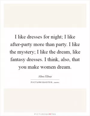 I like dresses for night; I like after-party more than party. I like the mystery; I like the dream, like fantasy dresses. I think, also, that you make women dream Picture Quote #1