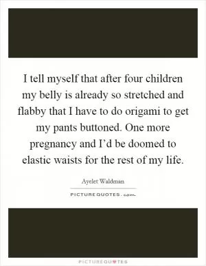 I tell myself that after four children my belly is already so stretched and flabby that I have to do origami to get my pants buttoned. One more pregnancy and I’d be doomed to elastic waists for the rest of my life Picture Quote #1