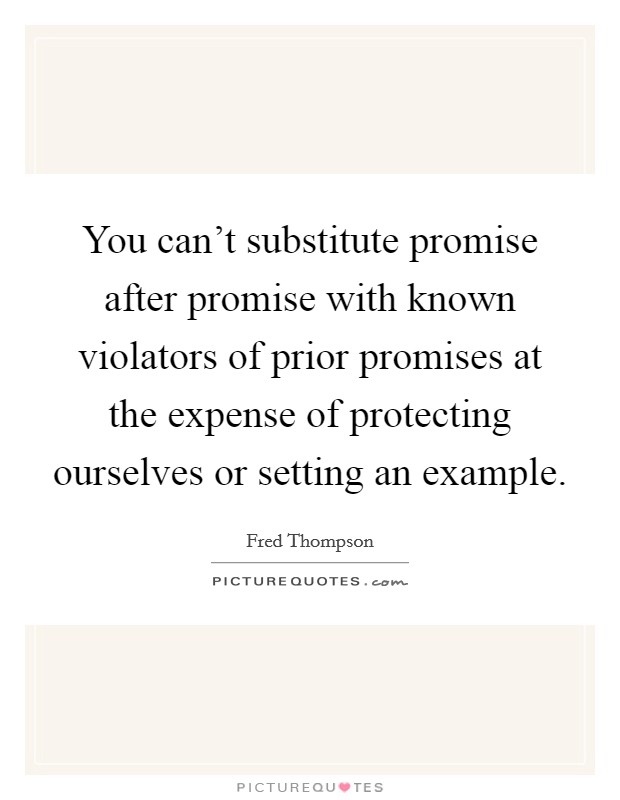 You can't substitute promise after promise with known violators of prior promises at the expense of protecting ourselves or setting an example. Picture Quote #1