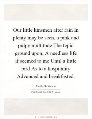 Our little kinsmen after rain In plenty may be seen, a pink and pulpy multitude The tepid ground upon; A needless life if seemed to me Until a little bird As to a hospitality Advanced and breakfasted Picture Quote #1