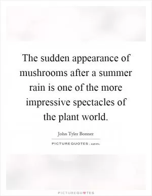 The sudden appearance of mushrooms after a summer rain is one of the more impressive spectacles of the plant world Picture Quote #1