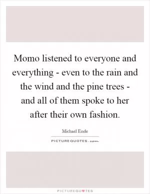 Momo listened to everyone and everything - even to the rain and the wind and the pine trees - and all of them spoke to her after their own fashion Picture Quote #1