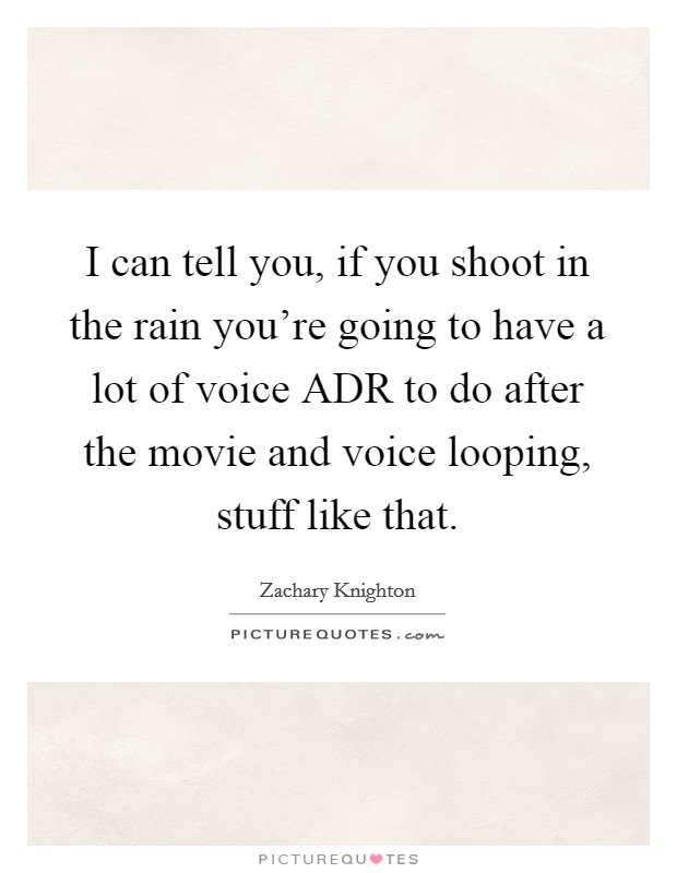 I can tell you, if you shoot in the rain you're going to have a lot of voice ADR to do after the movie and voice looping, stuff like that. Picture Quote #1