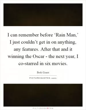I can remember before ‘Rain Man,’ I just couldn’t get in on anything, any features. After that and it winning the Oscar - the next year, I co-starred in six movies Picture Quote #1