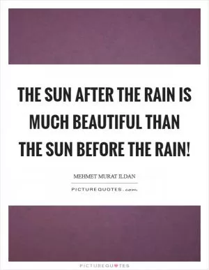 The Sun after the rain is much beautiful than the Sun before the rain! Picture Quote #1