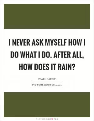 I never ask myself how I do what I do. After all, how does it rain? Picture Quote #1