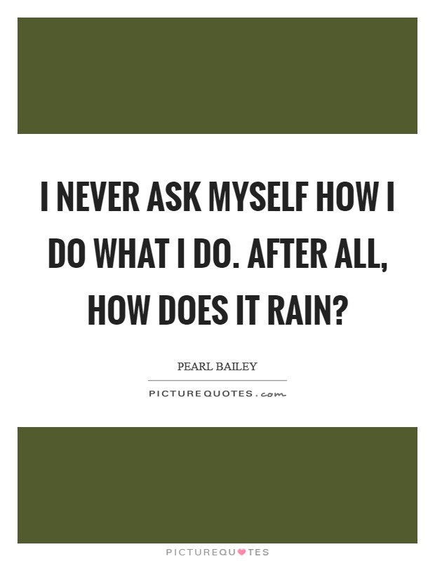 I never ask myself how I do what I do. After all, how does it rain? Picture Quote #1