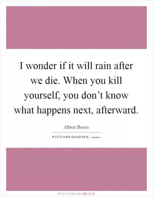 I wonder if it will rain after we die. When you kill yourself, you don’t know what happens next, afterward Picture Quote #1