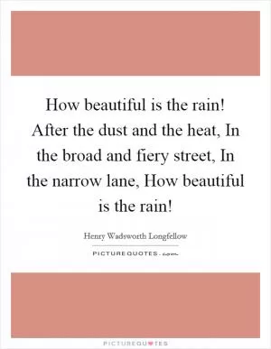 How beautiful is the rain! After the dust and the heat, In the broad and fiery street, In the narrow lane, How beautiful is the rain! Picture Quote #1