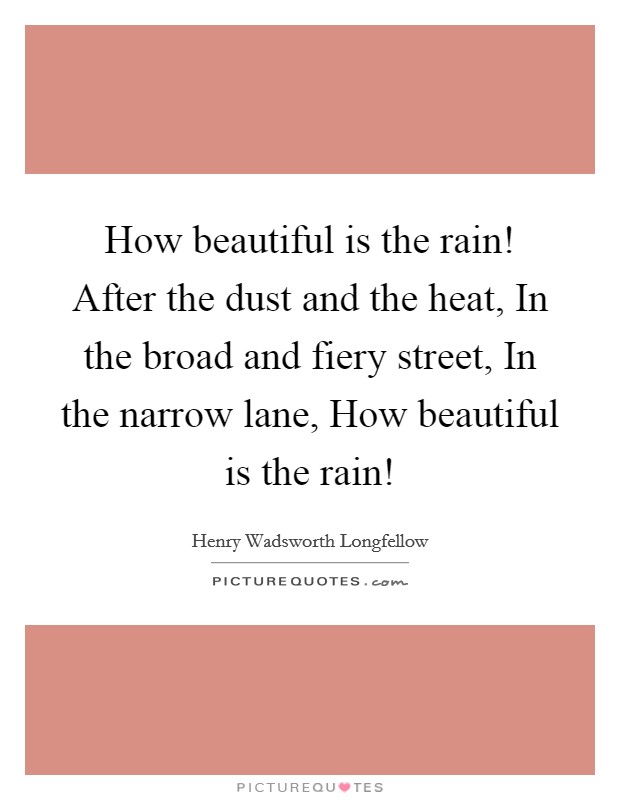 How beautiful is the rain! After the dust and the heat, In the broad and fiery street, In the narrow lane, How beautiful is the rain! Picture Quote #1