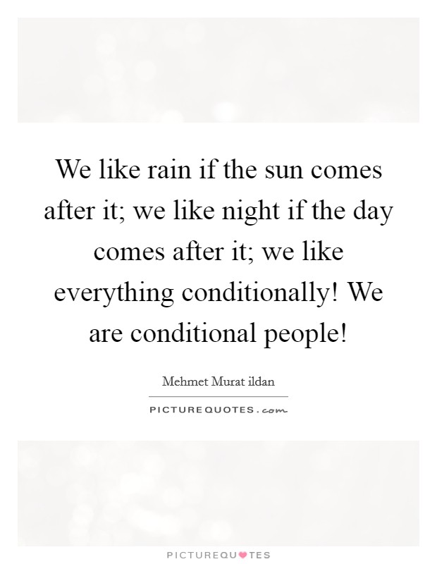 We like rain if the sun comes after it; we like night if the day comes after it; we like everything conditionally! We are conditional people! Picture Quote #1