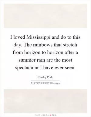 I loved Mississippi and do to this day. The rainbows that stretch from horizon to horizon after a summer rain are the most spectacular I have ever seen Picture Quote #1