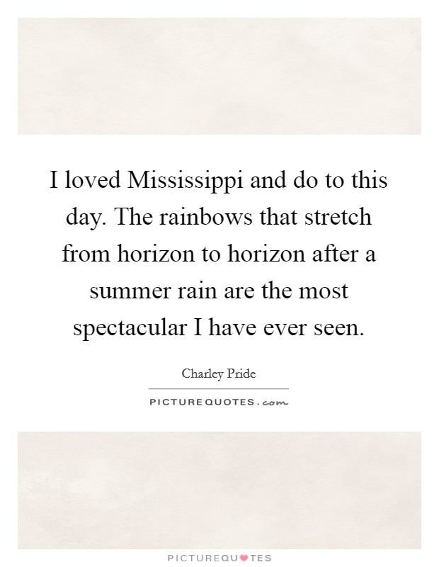 I loved Mississippi and do to this day. The rainbows that stretch from horizon to horizon after a summer rain are the most spectacular I have ever seen. Picture Quote #1