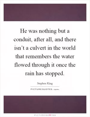 He was nothing but a conduit, after all, and there isn’t a culvert in the world that remembers the water flowed through it once the rain has stopped Picture Quote #1