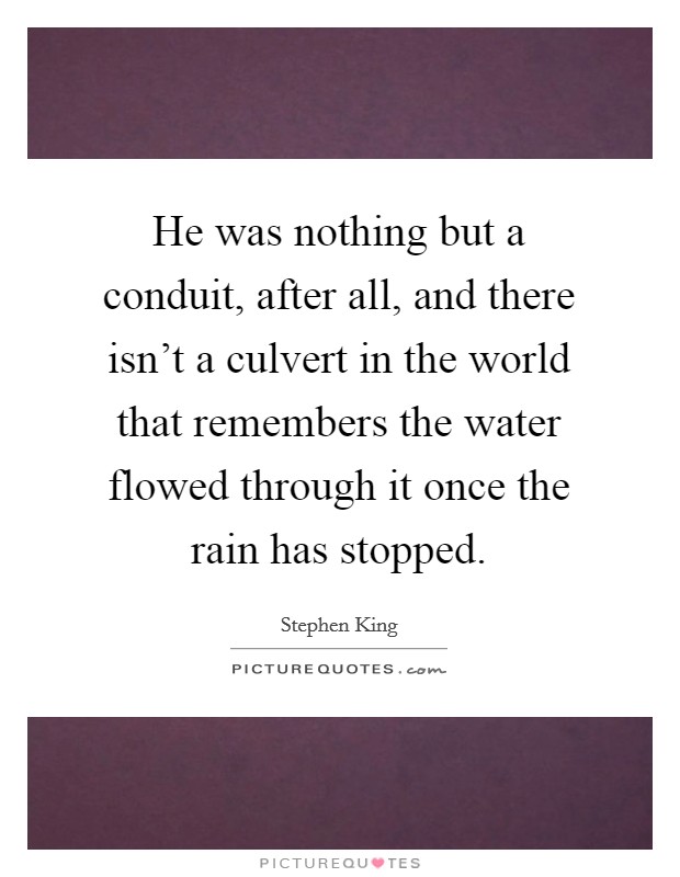 He was nothing but a conduit, after all, and there isn't a culvert in the world that remembers the water flowed through it once the rain has stopped. Picture Quote #1