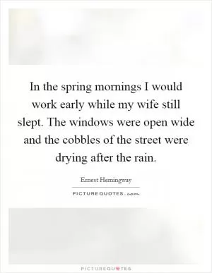 In the spring mornings I would work early while my wife still slept. The windows were open wide and the cobbles of the street were drying after the rain Picture Quote #1