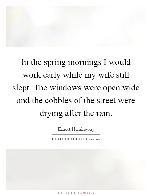 In the spring mornings I would work early while my wife still slept. The windows were open wide and the cobbles of the street were drying after the rain. Picture Quote #1