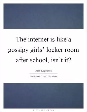 The internet is like a gossipy girls’ locker room after school, isn’t it? Picture Quote #1