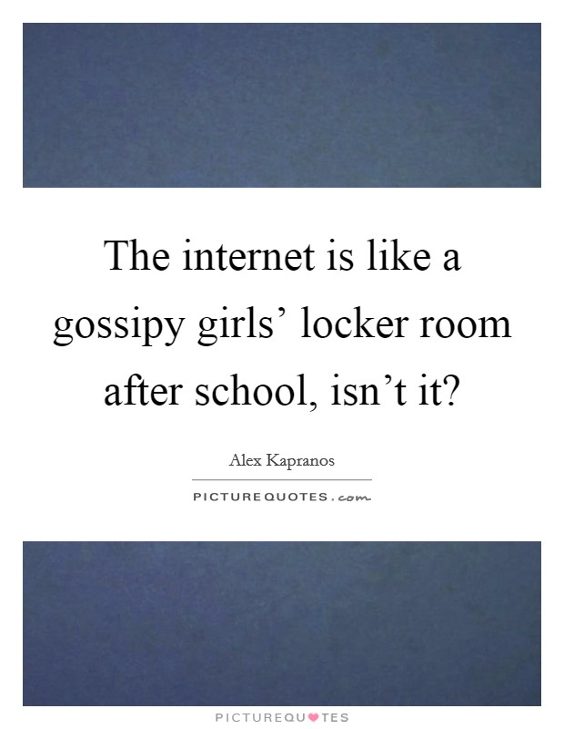 The internet is like a gossipy girls' locker room after school, isn't it? Picture Quote #1