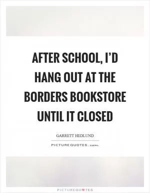 After school, I’d hang out at the Borders bookstore until it closed Picture Quote #1