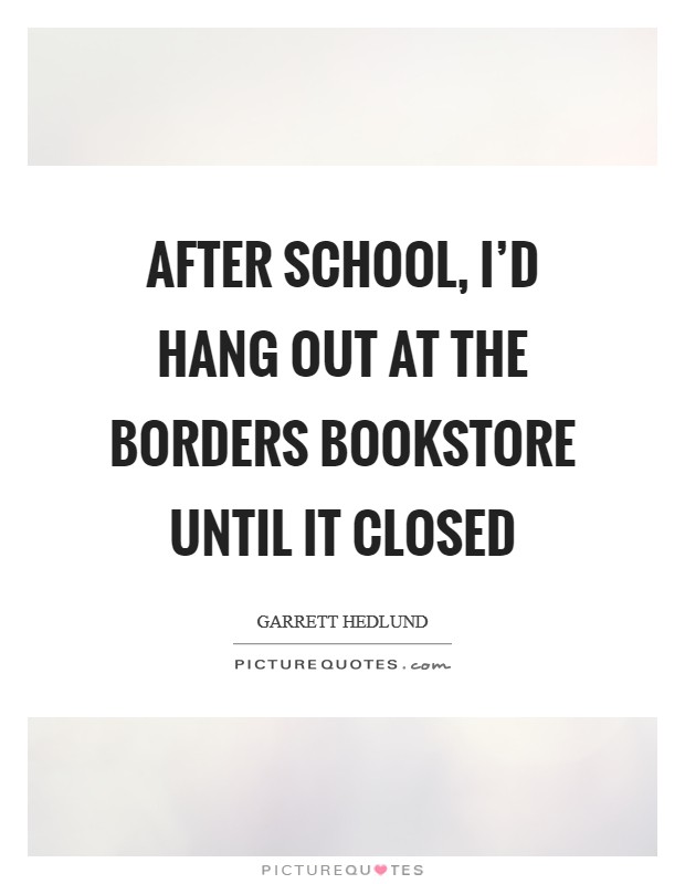 After school, I'd hang out at the Borders bookstore until it closed Picture Quote #1