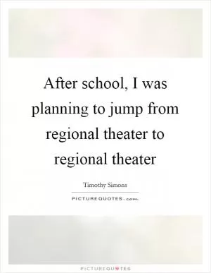 After school, I was planning to jump from regional theater to regional theater Picture Quote #1