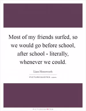 Most of my friends surfed, so we would go before school, after school - literally, whenever we could Picture Quote #1