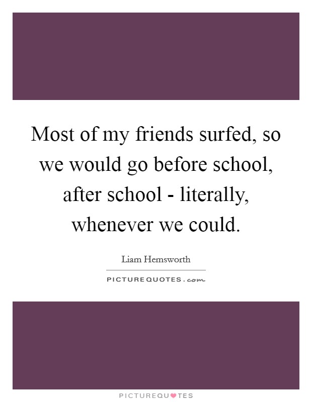 Most of my friends surfed, so we would go before school, after school - literally, whenever we could. Picture Quote #1