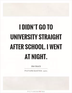 I didn’t go to university straight after school. I went at night Picture Quote #1