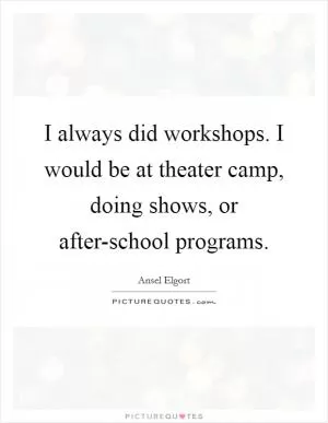 I always did workshops. I would be at theater camp, doing shows, or after-school programs Picture Quote #1