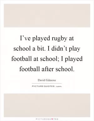 I’ve played rugby at school a bit. I didn’t play football at school; I played football after school Picture Quote #1
