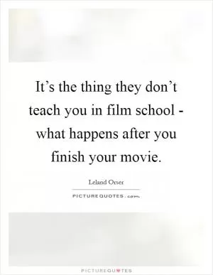 It’s the thing they don’t teach you in film school - what happens after you finish your movie Picture Quote #1