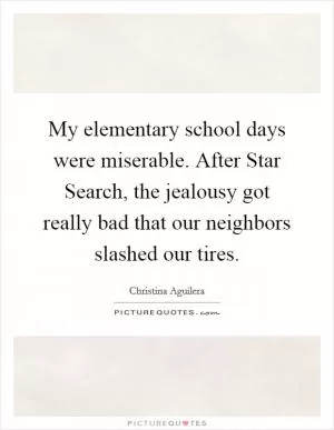 My elementary school days were miserable. After Star Search, the jealousy got really bad that our neighbors slashed our tires Picture Quote #1