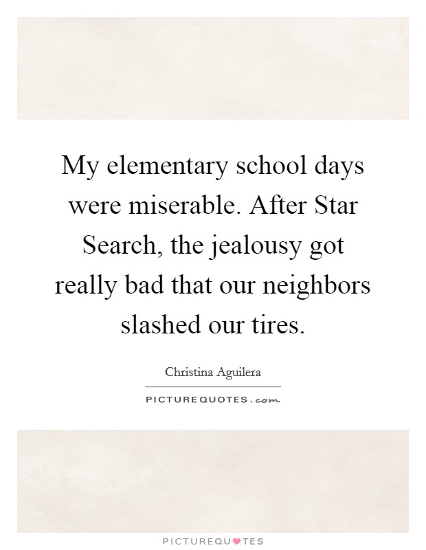 My elementary school days were miserable. After Star Search, the jealousy got really bad that our neighbors slashed our tires. Picture Quote #1