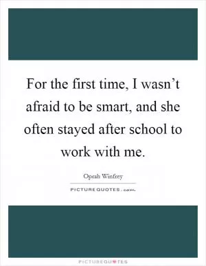 For the first time, I wasn’t afraid to be smart, and she often stayed after school to work with me Picture Quote #1
