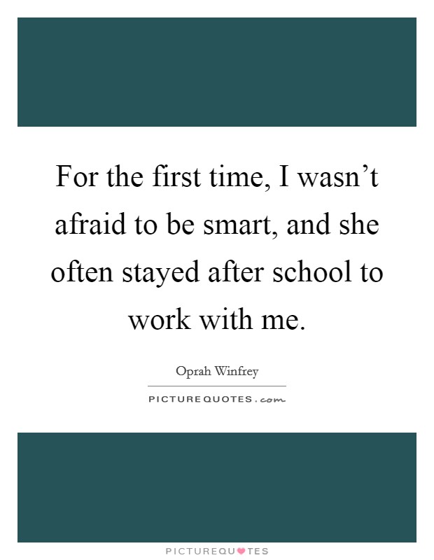 For the first time, I wasn't afraid to be smart, and she often stayed after school to work with me. Picture Quote #1