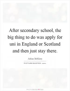 After secondary school, the big thing to do was apply for uni in England or Scotland and then just stay there Picture Quote #1