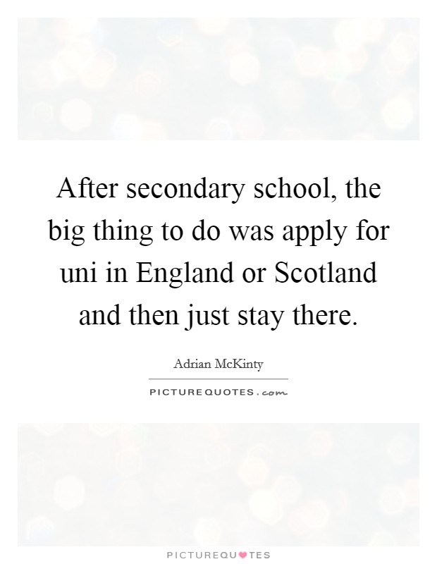 After secondary school, the big thing to do was apply for uni in England or Scotland and then just stay there. Picture Quote #1