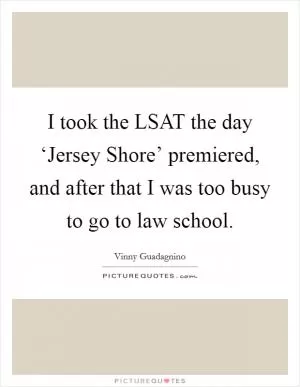 I took the LSAT the day ‘Jersey Shore’ premiered, and after that I was too busy to go to law school Picture Quote #1
