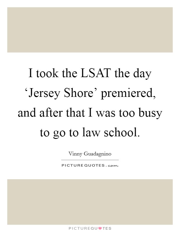 I took the LSAT the day ‘Jersey Shore' premiered, and after that I was too busy to go to law school. Picture Quote #1