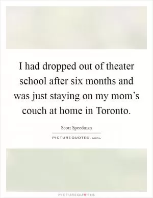 I had dropped out of theater school after six months and was just staying on my mom’s couch at home in Toronto Picture Quote #1