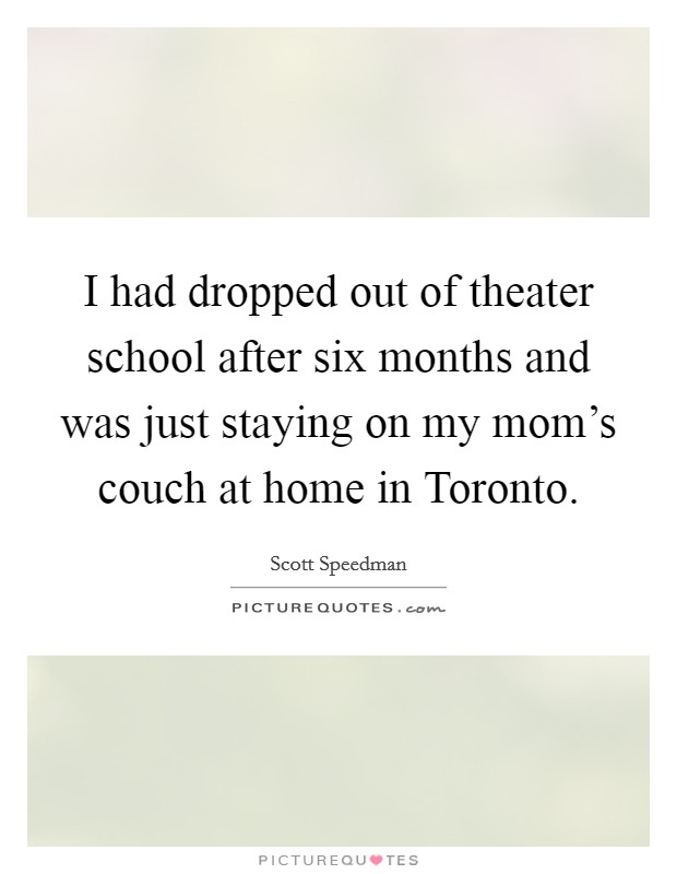 I had dropped out of theater school after six months and was just staying on my mom's couch at home in Toronto. Picture Quote #1